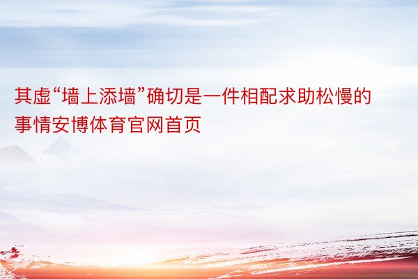 其虚“墙上添墙”确切是一件相配求助松慢的事情安博体育官网首页