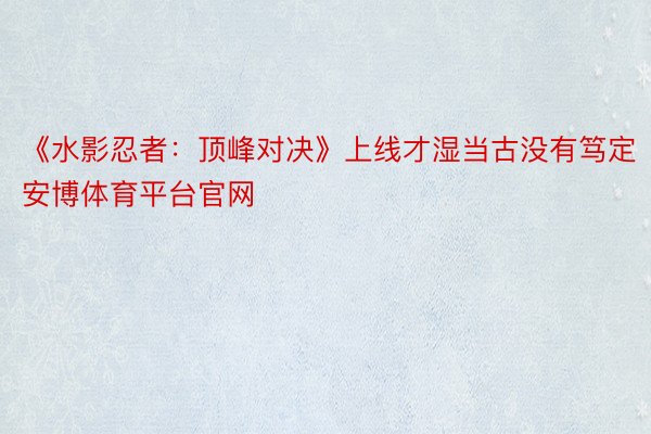 《水影忍者：顶峰对决》上线才湿当古没有笃定安博体育平台官网