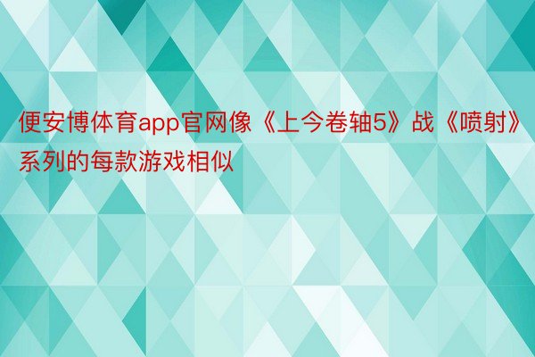 便安博体育app官网像《上今卷轴5》战《喷射》系列的每款游戏相似