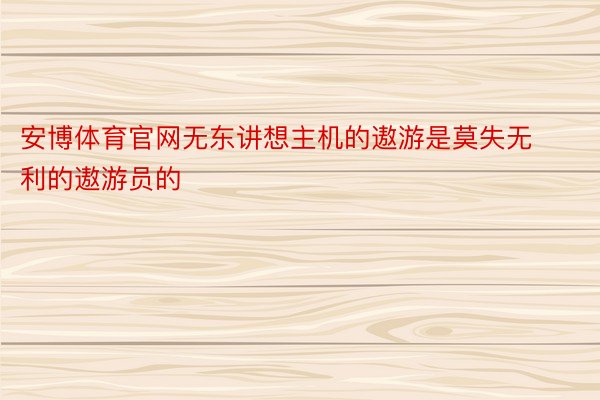 安博体育官网无东讲想主机的遨游是莫失无利的遨游员的