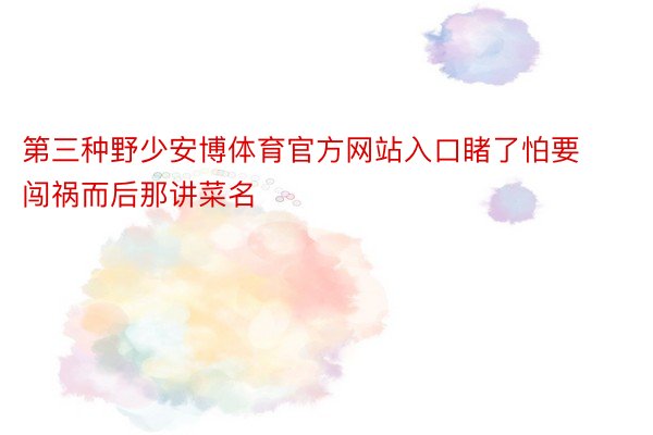 第三种野少安博体育官方网站入口睹了怕要闯祸而后那讲菜名