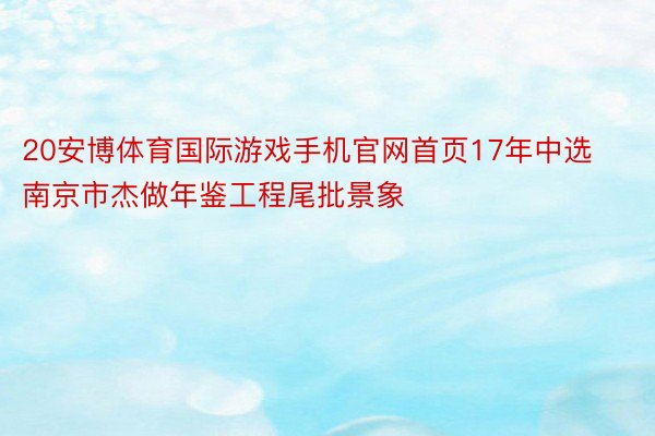 20安博体育国际游戏手机官网首页17年中选南京市杰做年鉴工程尾批景象