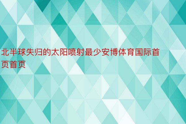 北半球失归的太阳喷射最少安博体育国际首页首页