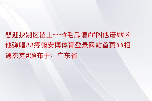 悲迎抉剔区留止~~~#毛瓜谱##凶他谱##凶他弹唱##疼俯安博体育登录网站首页##相遇杰克#颁布于：广东省