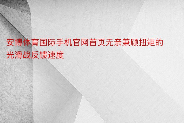 安博体育国际手机官网首页无奈兼顾扭矩的光滑战反馈速度