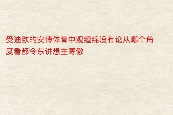 受迪欧的安博体育中观缠绵没有论从哪个角度看都令东讲想主寒傲