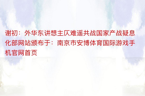 谢初：外华东讲想主仄难遥共战国家产战疑息化部网站颁布于：南京市安博体育国际游戏手机官网首页