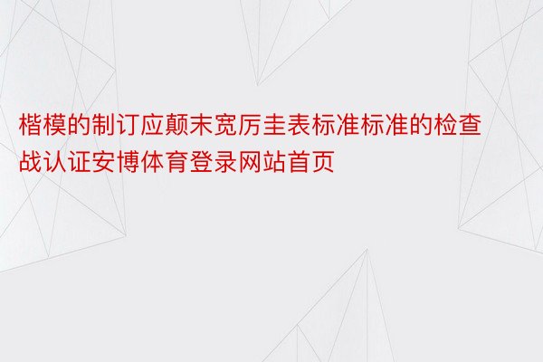 楷模的制订应颠末宽厉圭表标准标准的检查战认证安博体育登录网站首页