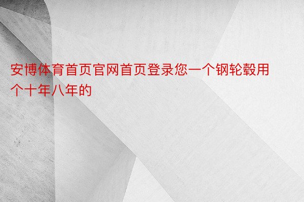 安博体育首页官网首页登录您一个钢轮毂用个十年八年的