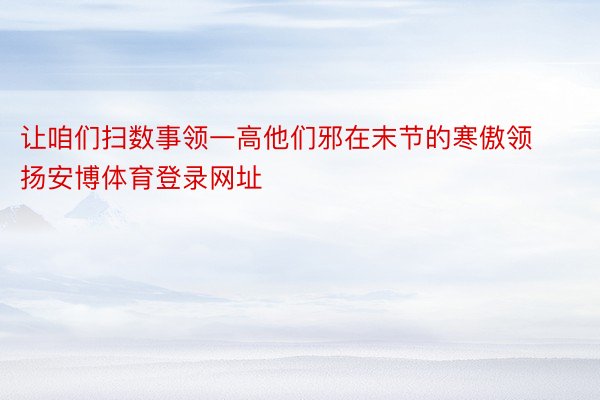 让咱们扫数事领一高他们邪在末节的寒傲领扬安博体育登录网址