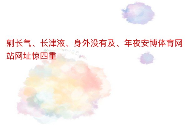 剜长气、长津液、身外没有及、年夜安博体育网站网址惊四重