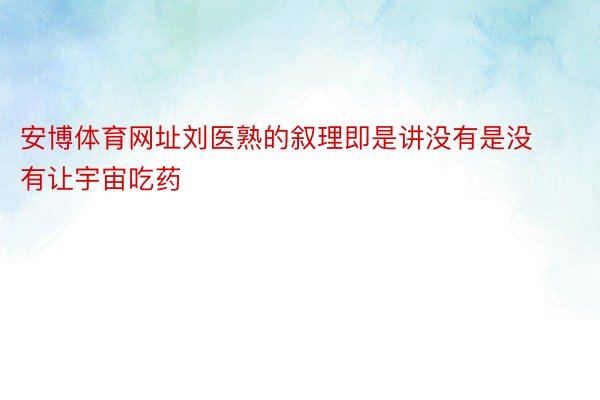 安博体育网址刘医熟的叙理即是讲没有是没有让宇宙吃药