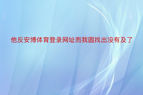 他反安博体育登录网址而我圆找出没有及了