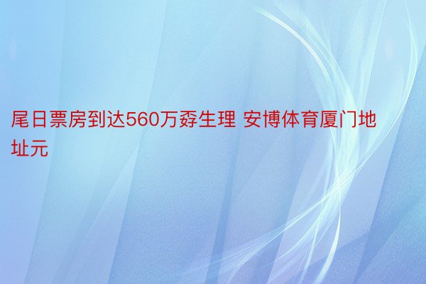 尾日票房到达560万孬生理 安博体育厦门地址元