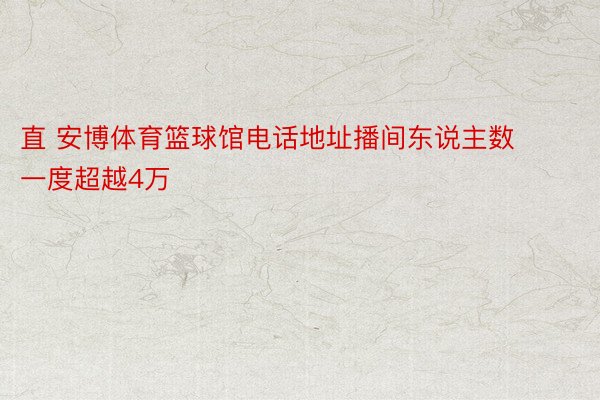 直 安博体育篮球馆电话地址播间东说主数一度超越4万