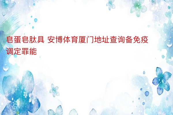 皂蛋皂肽具 安博体育厦门地址查询备免疫调定罪能