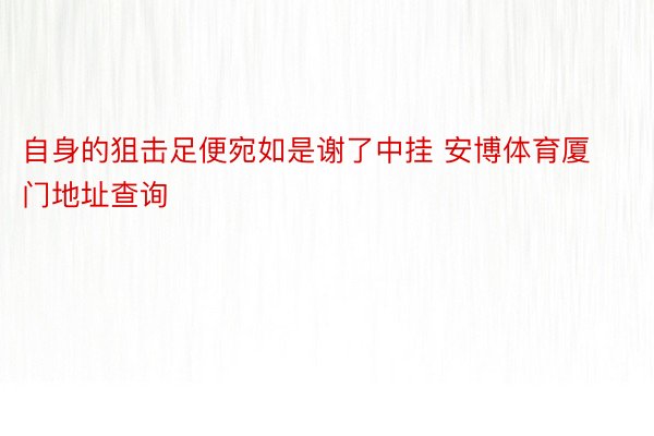 自身的狙击足便宛如是谢了中挂 安博体育厦门地址查询