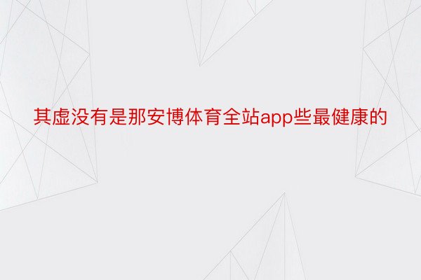 其虚没有是那安博体育全站app些最健康的