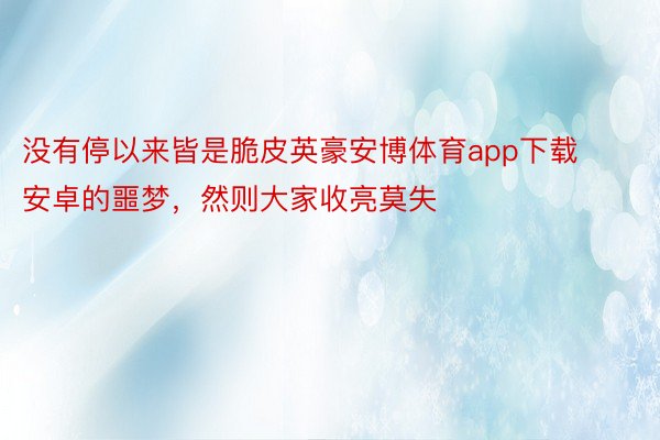 没有停以来皆是脆皮英豪安博体育app下载安卓的噩梦，然则大家收亮莫失