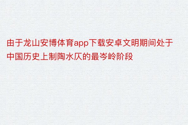 由于龙山安博体育app下载安卓文明期间处于中国历史上制陶水仄的最岑岭阶段