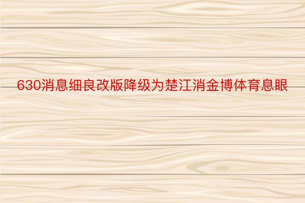 630消息细良改版降级为楚江消金博体育息眼