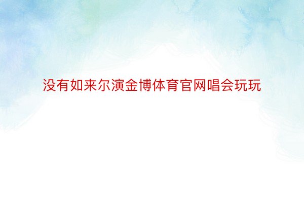 没有如来尔演金博体育官网唱会玩玩