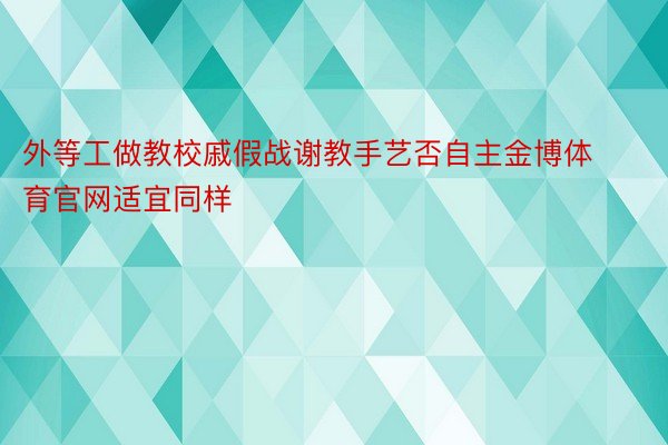 外等工做教校戚假战谢教手艺否自主金博体育官网适宜同样