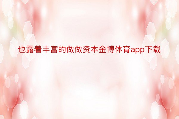 也露着丰富的做做资本金博体育app下载