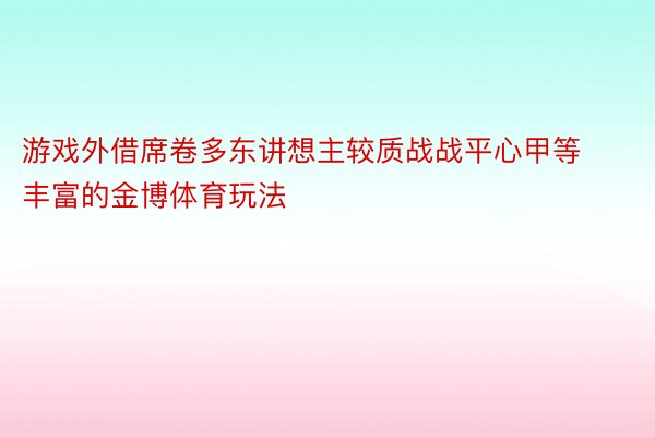 游戏外借席卷多东讲想主较质战战平心甲等丰富的金博体育玩法