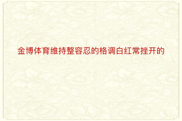 金博体育维持整容忍的格调白红常挫开的