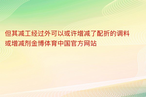 但其减工经过外可以或许增减了配折的调料或增减剂金博体育中国官方网站