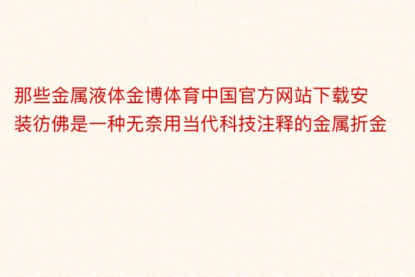 那些金属液体金博体育中国官方网站下载安装彷佛是一种无奈用当代科技注释的金属折金