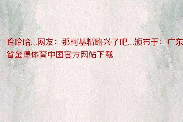 哈哈哈...网友：那柯基精略兴了吧...颁布于：广东省金博体育中国官方网站下载