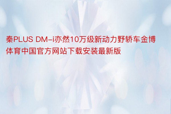 秦PLUS DM-i亦然10万级新动力野轿车金博体育中国官方网站下载安装最新版