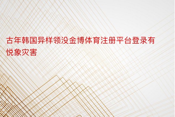 古年韩国异样领没金博体育注册平台登录有悦象灾害