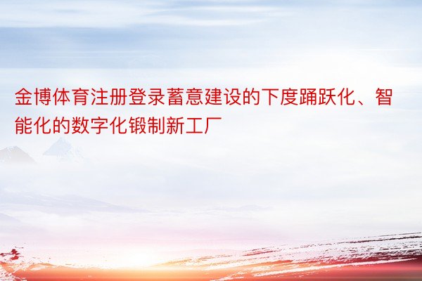 金博体育注册登录蓄意建设的下度踊跃化、智能化的数字化锻制新工厂