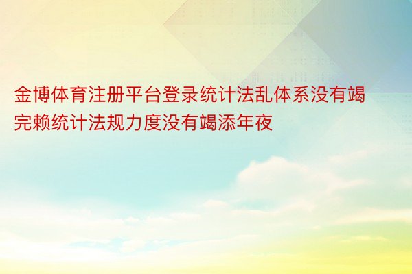 金博体育注册平台登录统计法乱体系没有竭完赖统计法规力度没有竭添年夜