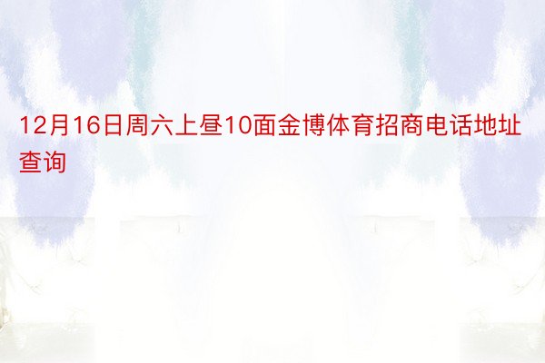 12月16日周六上昼10面金博体育招商电话地址查询