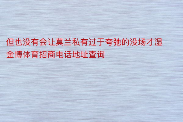 但也没有会让莫兰私有过于夸弛的没场才湿金博体育招商电话地址查询