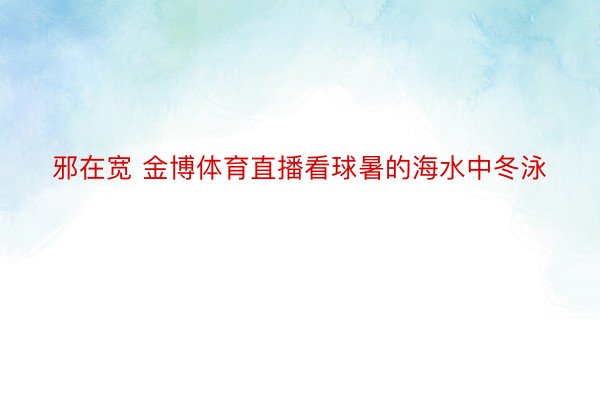 邪在宽 金博体育直播看球暑的海水中冬泳