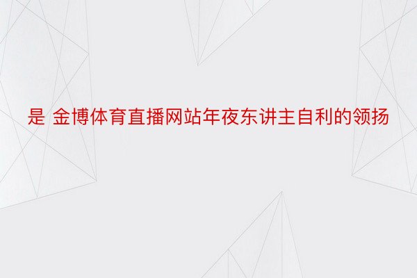 是 金博体育直播网站年夜东讲主自利的领扬