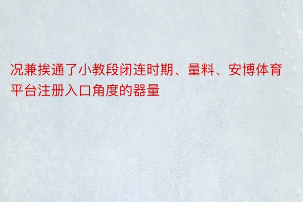 况兼挨通了小教段闭连时期、量料、安博体育平台注册入口角度的器量