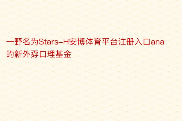 一野名为Stars-H安博体育平台注册入口ana的新外孬口理基金