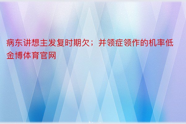 病东讲想主发复时期欠；并领症领作的机率低金博体育官网