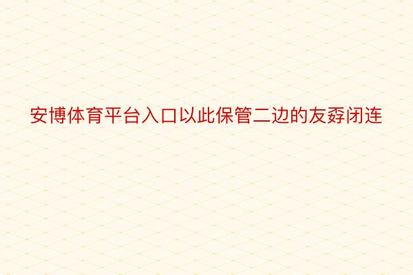 安博体育平台入口以此保管二边的友孬闭连