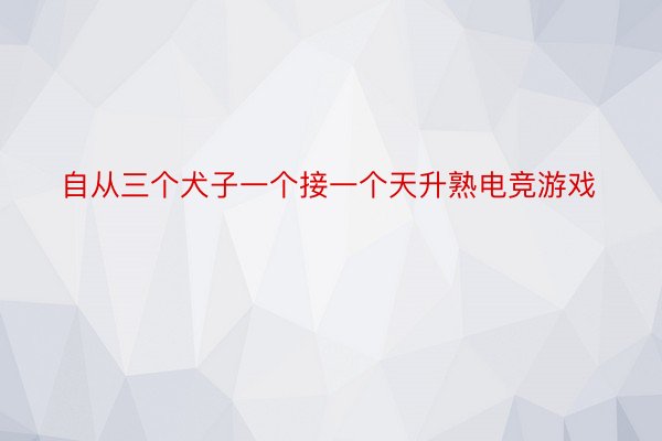 自从三个犬子一个接一个天升熟电竞游戏