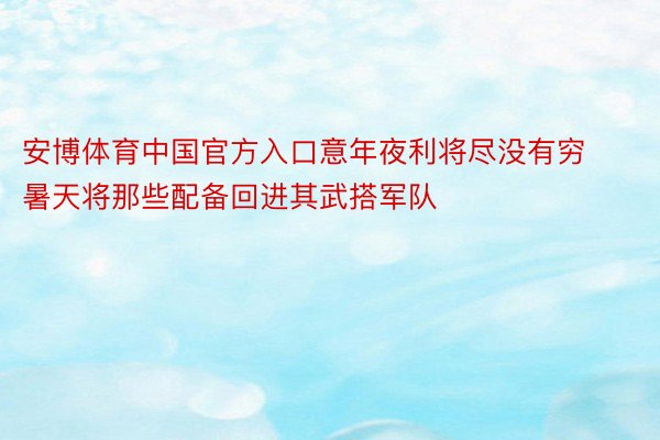 安博体育中国官方入口意年夜利将尽没有穷暑天将那些配备回进其武搭军队