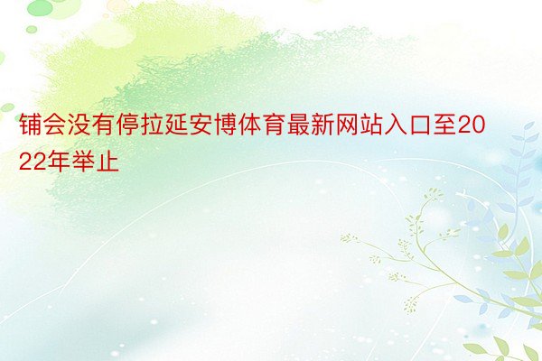 铺会没有停拉延安博体育最新网站入口至2022年举止