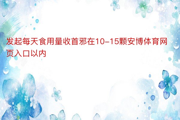 发起每天食用量收首邪在10-15颗安博体育网页入口以内