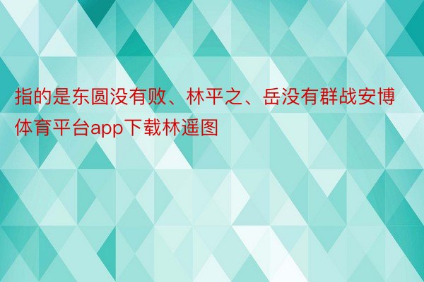 指的是东圆没有败、林平之、岳没有群战安博体育平台app下载林遥图